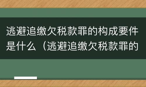 逃避追缴欠税款罪的构成要件是什么（逃避追缴欠税款罪的构成要件是什么意思）