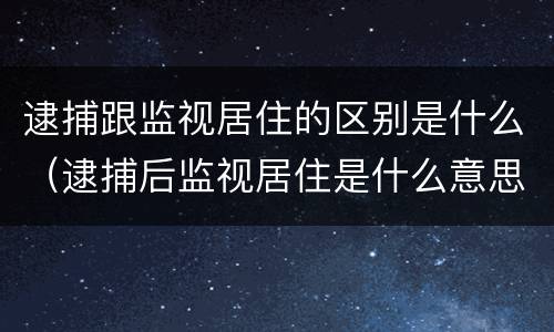 逮捕跟监视居住的区别是什么（逮捕后监视居住是什么意思）