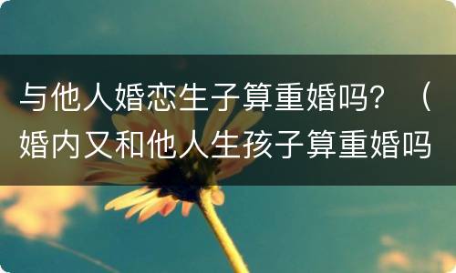 与他人婚恋生子算重婚吗？（婚内又和他人生孩子算重婚吗）