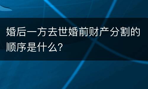 婚后一方去世婚前财产分割的顺序是什么？