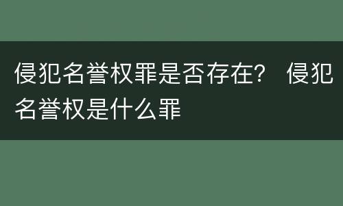 侵犯名誉权罪是否存在？ 侵犯名誉权是什么罪