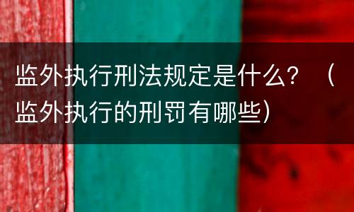 监外执行刑法规定是什么？（监外执行的刑罚有哪些）