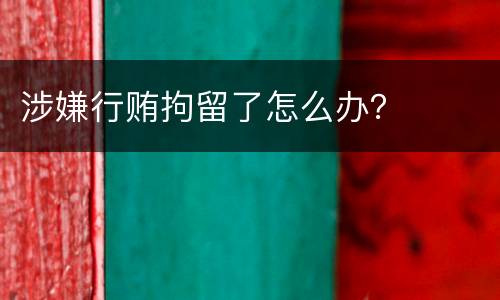 涉嫌行贿拘留了怎么办？