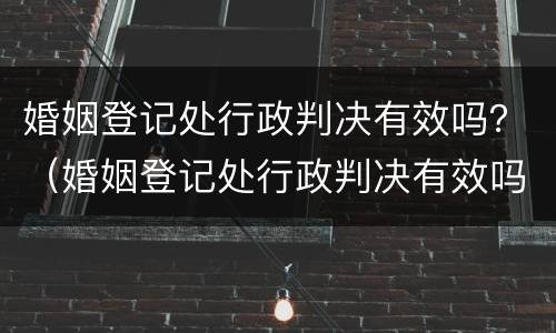 婚姻登记处行政判决有效吗？（婚姻登记处行政判决有效吗多少钱）