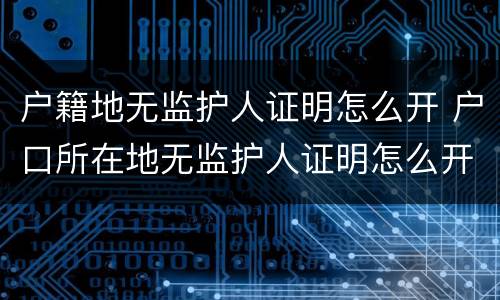 户籍地无监护人证明怎么开 户口所在地无监护人证明怎么开