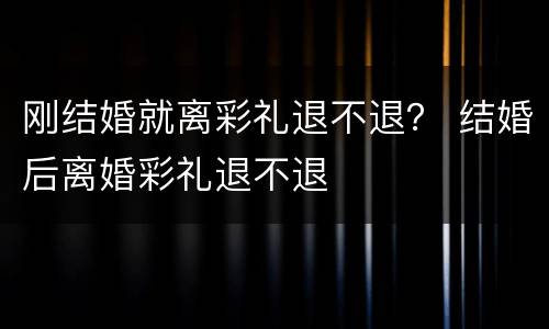 刚结婚就离彩礼退不退？ 结婚后离婚彩礼退不退
