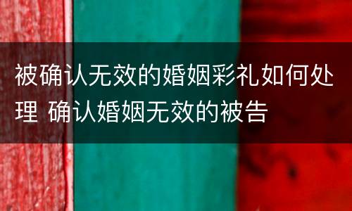 被确认无效的婚姻彩礼如何处理 确认婚姻无效的被告
