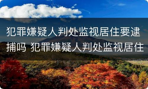 犯罪嫌疑人判处监视居住要逮捕吗 犯罪嫌疑人判处监视居住要逮捕吗