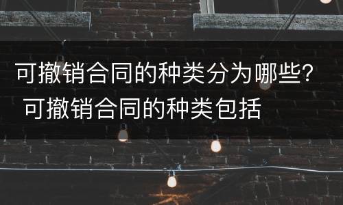 可撤销合同的种类分为哪些？ 可撤销合同的种类包括