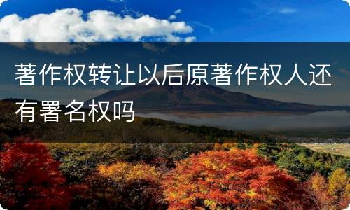 著作权转让以后原著作权人还有署名权吗