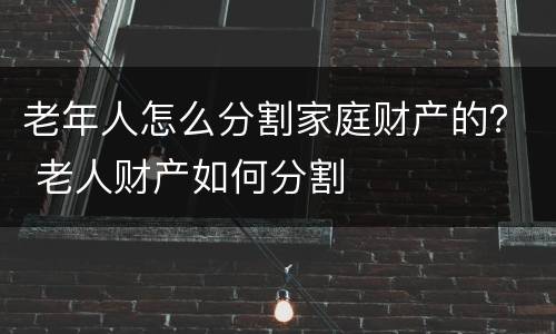 老年人怎么分割家庭财产的？ 老人财产如何分割