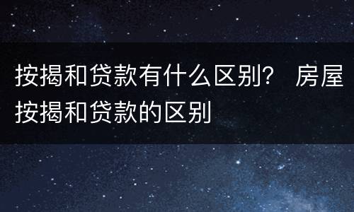 按揭和贷款有什么区别？ 房屋按揭和贷款的区别