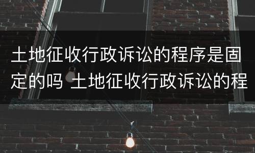 土地征收行政诉讼的程序是固定的吗 土地征收行政诉讼的程序是固定的吗
