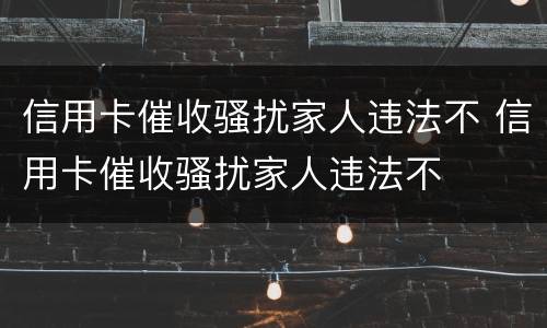 信用卡催收骚扰家人违法不 信用卡催收骚扰家人违法不
