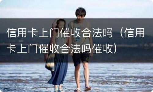 信用卡上门催收合法吗（信用卡上门催收合法吗催收）