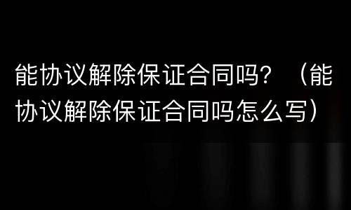 能协议解除保证合同吗？（能协议解除保证合同吗怎么写）