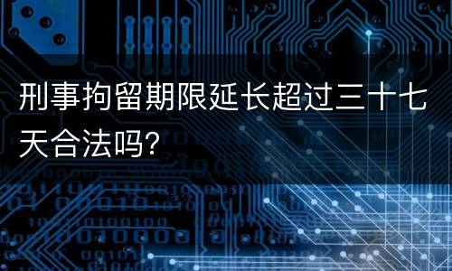 刑事拘留期限延长超过三十七天合法吗？