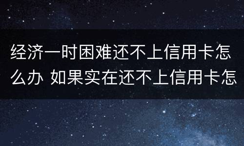经济一时困难还不上信用卡怎么办 如果实在还不上信用卡怎么办