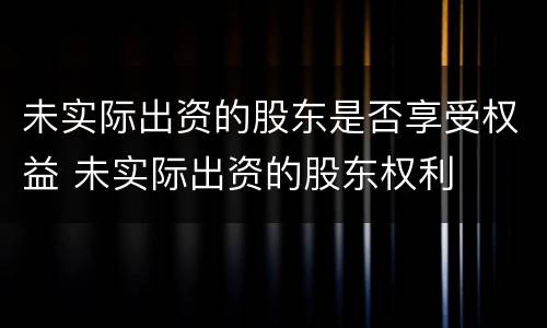未实际出资的股东是否享受权益 未实际出资的股东权利