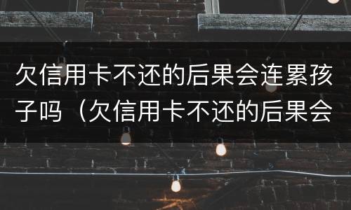 欠信用卡不还的后果会连累孩子吗（欠信用卡不还的后果会连累孩子吗知乎）