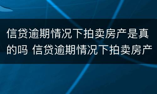 信贷逾期情况下拍卖房产是真的吗 信贷逾期情况下拍卖房产是真的吗知乎