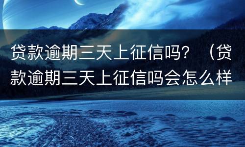 贷款逾期三天上征信吗？（贷款逾期三天上征信吗会怎么样）