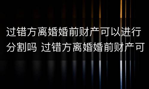 过错方离婚婚前财产可以进行分割吗 过错方离婚婚前财产可以进行分割吗