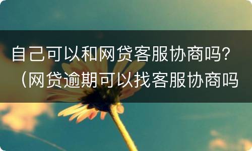 自己可以和网贷客服协商吗？（网贷逾期可以找客服协商吗）