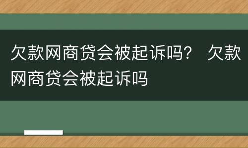 欠款网商贷会被起诉吗？ 欠款网商贷会被起诉吗
