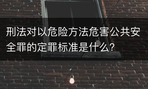 刑法对以危险方法危害公共安全罪的定罪标准是什么？