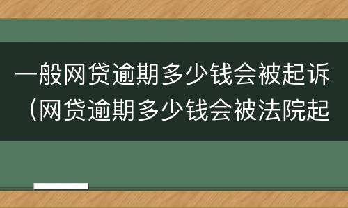 一般网贷逾期多少钱会被起诉（网贷逾期多少钱会被法院起诉）