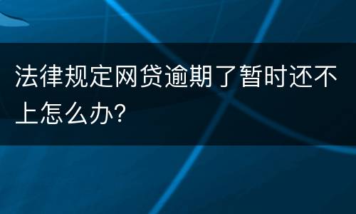 法律规定网贷逾期了暂时还不上怎么办？