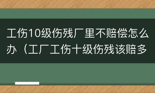 工伤10级伤残厂里不赔偿怎么办（工厂工伤十级伤残该赔多少）