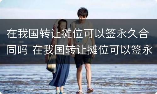 在我国转让摊位可以签永久合同吗 在我国转让摊位可以签永久合同吗