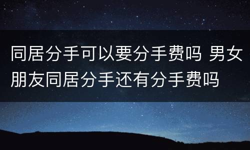 同居分手可以要分手费吗 男女朋友同居分手还有分手费吗