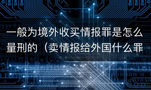 一般为境外收买情报罪是怎么量刑的（卖情报给外国什么罪）