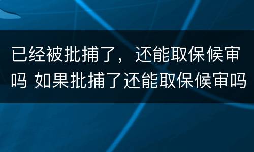 已经被批捕了，还能取保候审吗 如果批捕了还能取保候审吗