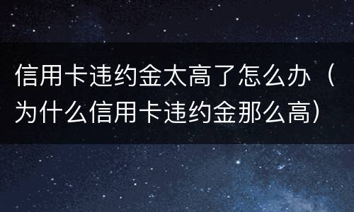 信用卡违约金太高了怎么办（为什么信用卡违约金那么高）