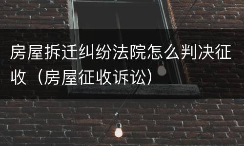 房屋拆迁纠纷法院怎么判决征收（房屋征收诉讼）