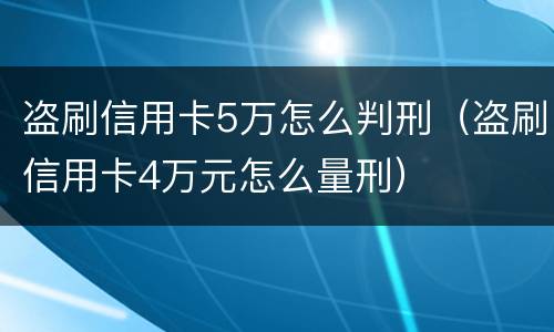 盗刷信用卡5万怎么判刑（盗刷信用卡4万元怎么量刑）