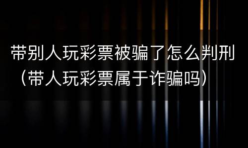 带别人玩彩票被骗了怎么判刑（带人玩彩票属于诈骗吗）
