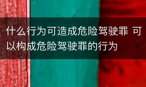 什么行为可造成危险驾驶罪 可以构成危险驾驶罪的行为