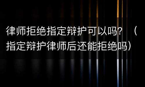 律师拒绝指定辩护可以吗？（指定辩护律师后还能拒绝吗）