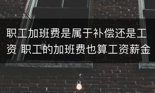 职工加班费是属于补偿还是工资 职工的加班费也算工资薪金吗