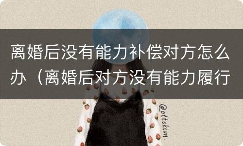 离婚后没有能力补偿对方怎么办（离婚后对方没有能力履行离婚协议怎么办）