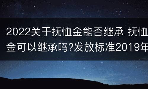 2022关于抚恤金能否继承 抚恤金可以继承吗?发放标准2019年