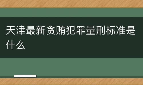 天津最新贪贿犯罪量刑标准是什么