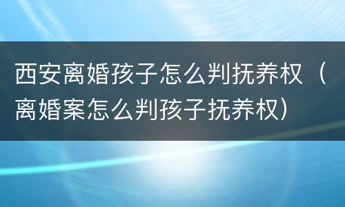 西安离婚孩子怎么判抚养权（离婚案怎么判孩子抚养权）