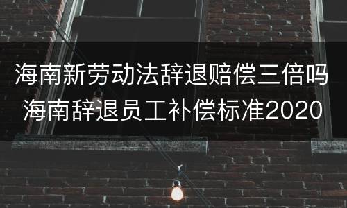 海南新劳动法辞退赔偿三倍吗 海南辞退员工补偿标准2020