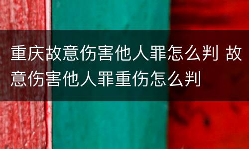 重庆故意伤害他人罪怎么判 故意伤害他人罪重伤怎么判